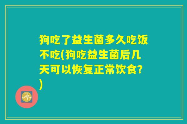 狗吃了益生菌多久吃饭不吃(狗吃益生菌后几天可以恢复正常饮食？)