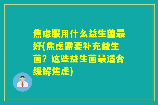 焦虑服用什么益生菌最好(焦虑需要补充益生菌？这些益生菌最适合缓解焦虑)