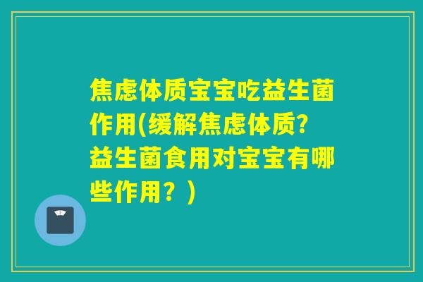 焦虑体质宝宝吃益生菌作用(缓解焦虑体质？益生菌食用对宝宝有哪些作用？)