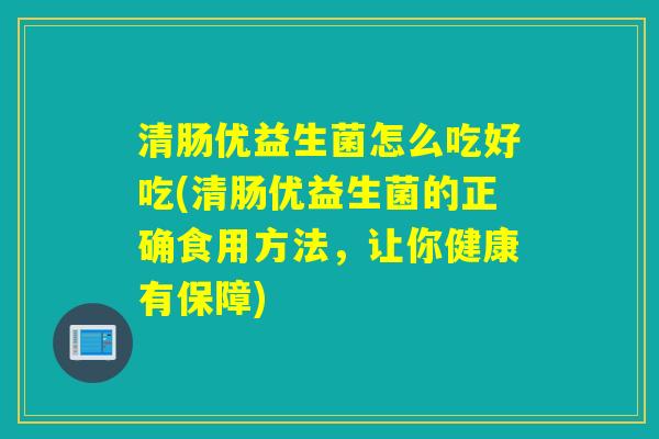 清肠优益生菌怎么吃好吃(清肠优益生菌的正确食用方法，让你健康有保障)