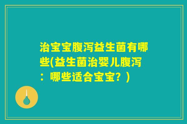 治宝宝腹泻益生菌有哪些(益生菌治婴儿腹泻：哪些适合宝宝？)