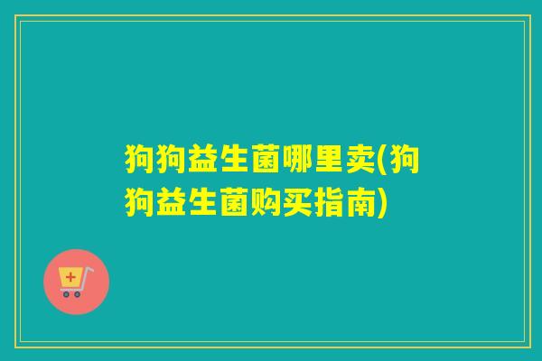 狗狗益生菌哪里卖(狗狗益生菌购买指南)
