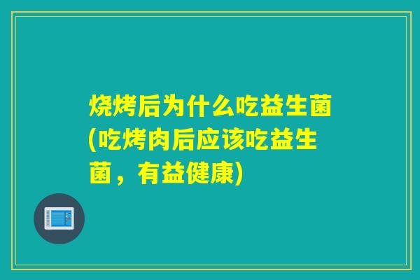 烧烤后为什么吃益生菌(吃烤肉后应该吃益生菌，有益健康)