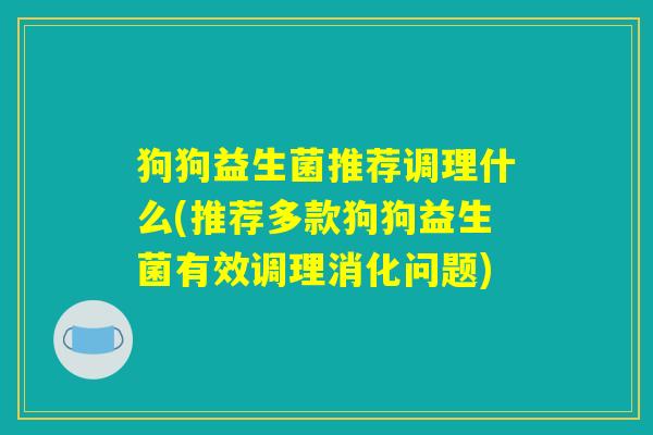 狗狗益生菌推荐调理什么(推荐多款狗狗益生菌有效调理消化问题)