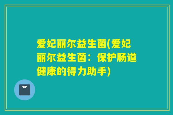 爱妃丽尔益生菌(爱妃丽尔益生菌：保护肠道健康的得力助手)