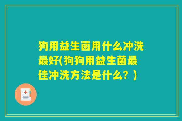 狗用益生菌用什么冲洗最好(狗狗用益生菌最佳冲洗方法是什么？)