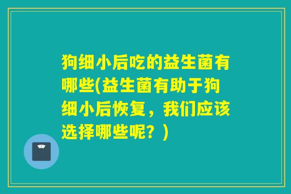 狗细小后吃的益生菌有哪些(益生菌有助于狗细小后恢复，我们应该选择哪些呢？)