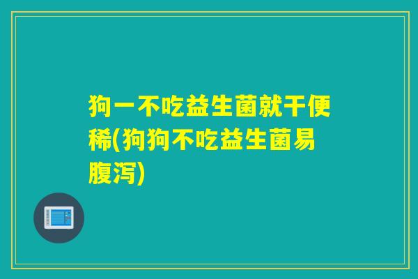 狗一不吃益生菌就干便稀(狗狗不吃益生菌易腹泻)
