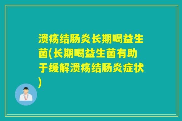 溃疡结肠炎长期喝益生菌(长期喝益生菌有助于缓解溃疡结肠炎症状)