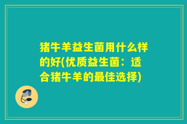 猪牛羊益生菌用什么样的好(优质益生菌：适合猪牛羊的最佳选择)