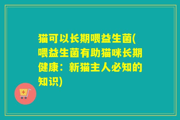 猫可以长期喂益生菌(喂益生菌有助猫咪长期健康：新猫主人必知的知识)