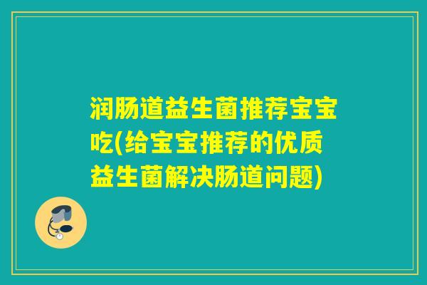 润肠道益生菌推荐宝宝吃(给宝宝推荐的优质益生菌解决肠道问题)