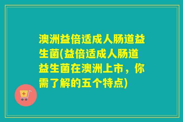 澳洲益倍适成人肠道益生菌(益倍适成人肠道益生菌在澳洲上市，你需了解的五个特点)