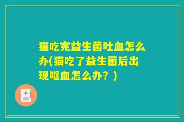 猫吃完益生菌吐怎么办(猫吃了益生菌后出现呕怎么办?) 猫吃完益生菌吐怎么办(猫吃了益生菌后出现呕怎么办?)