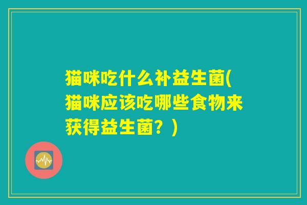 猫咪吃什么补益生菌(猫咪应该吃哪些食物来获得益生菌？)