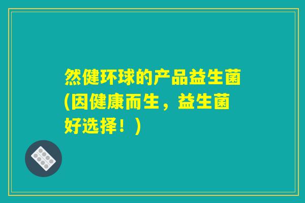 然健环球的产品益生菌(因健康而生，益生菌好选择！)
