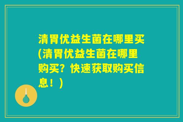清胃优益生菌在哪里买(清胃优益生菌在哪里购买？快速获取购买信息！)