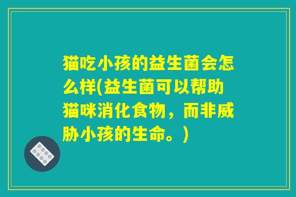 猫吃小孩的益生菌会怎么样(益生菌可以帮助猫咪消化食物，而非威胁小孩的生命。)