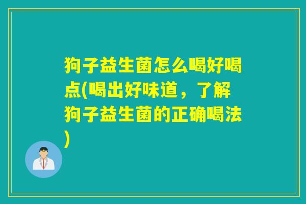 狗子益生菌怎么喝好喝点(喝出好味道，了解狗子益生菌的正确喝法)