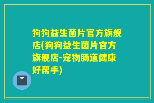 狗狗益生菌片官方旗舰店(狗狗益生菌片官方旗舰店-宠物肠道健康好帮手)