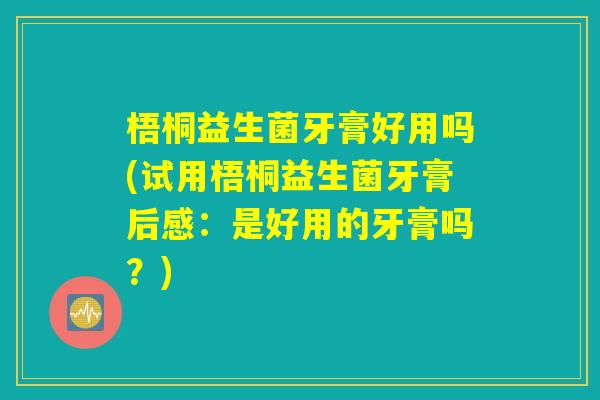 梧桐益生菌牙膏好用吗(试用梧桐益生菌牙膏后感：是好用的牙膏吗？)