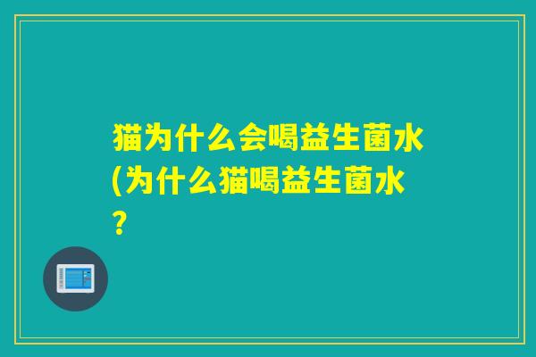 猫为什么会喝益生菌水(为什么猫喝益生菌水? 猫为什么会喝益生菌水(为什么猫喝益生菌水?