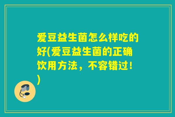 爱豆益生菌怎么样吃的好(爱豆益生菌的正确饮用方法，不容错过！)