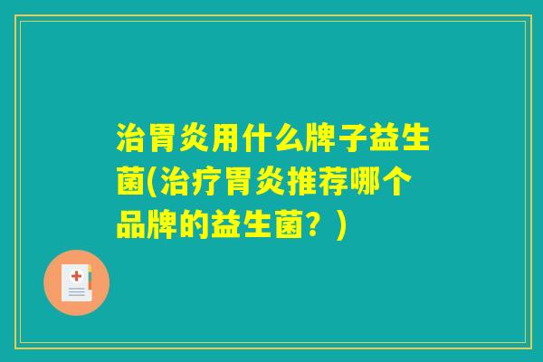 治胃炎用什么牌子益生菌(治疗胃炎推荐哪个品牌的益生菌？)