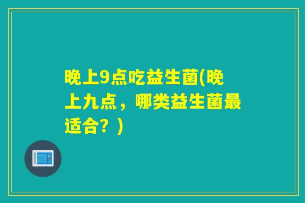 晚上9点吃益生菌(晚上九点，哪类益生菌最适合？)