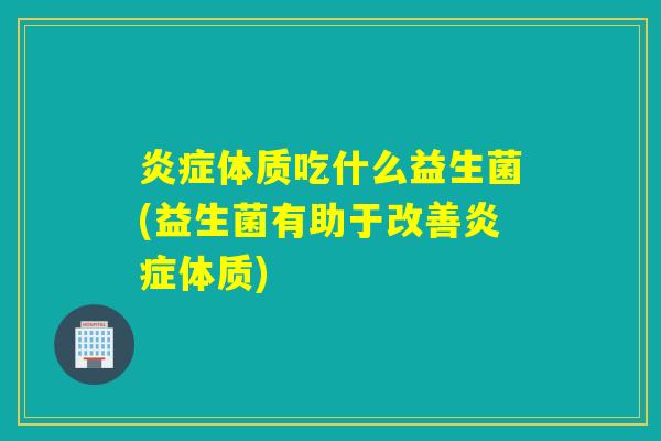 炎症体质吃什么益生菌(益生菌有助于改善炎症体质)