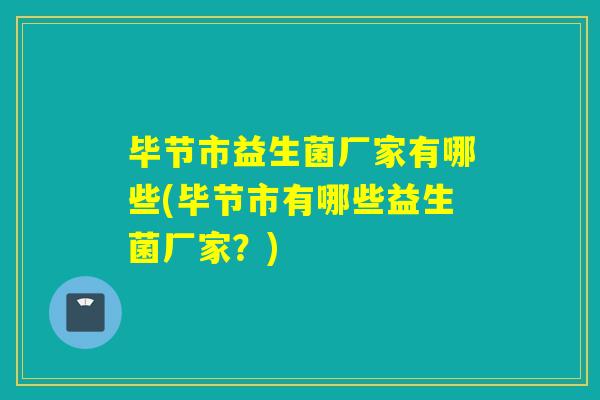 毕节市益生菌厂家有哪些(毕节市有哪些益生菌厂家？)
