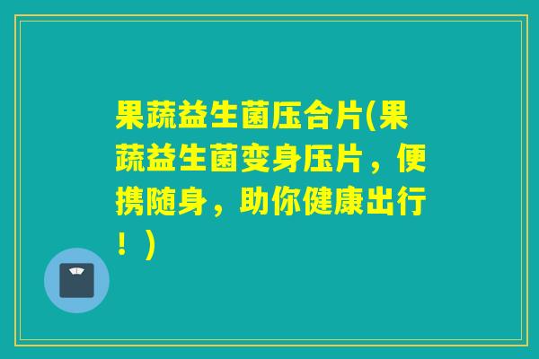 果蔬益生菌压合片(果蔬益生菌变身压片，便携随身，助你健康出行！)