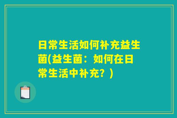 日常生活如何补充益生菌(益生菌：如何在日常生活中补充？)