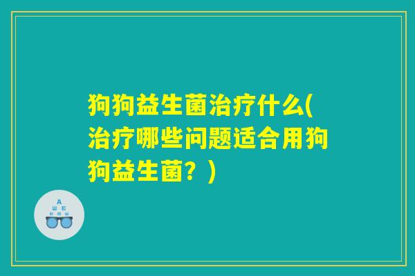 狗狗益生菌治疗什么(治疗哪些问题适合用狗狗益生菌？)