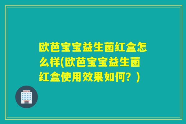 欧芭宝宝益生菌红盒怎么样(欧芭宝宝益生菌红盒使用效果如何?) 欧芭宝宝益生菌红盒怎么样(欧芭宝宝益生菌红盒使用效果如何?)