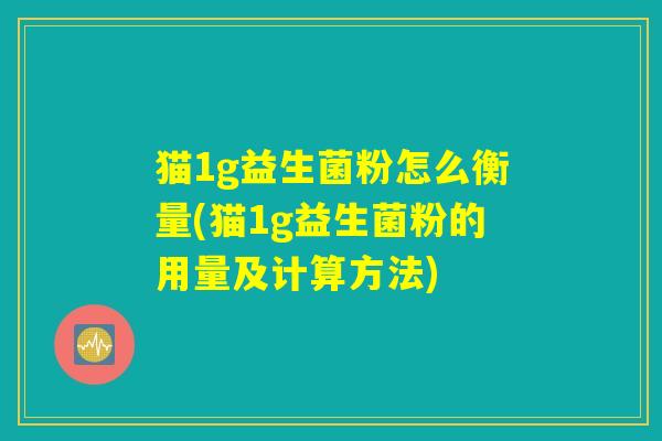 猫1g益生菌粉怎么衡量(猫1g益生菌粉的用量及计算方法)