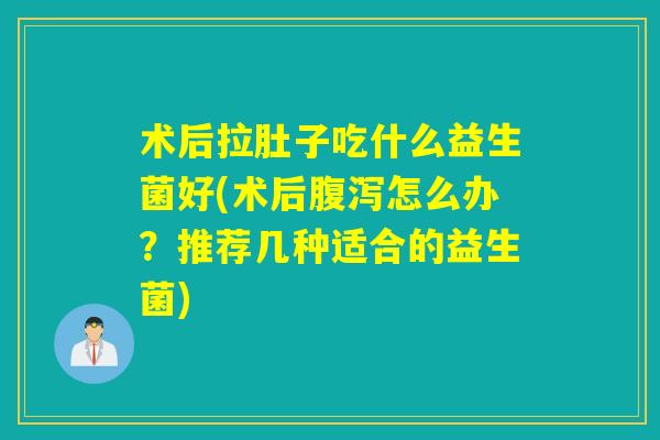 术后拉肚子吃什么益生菌好(术后腹泻怎么办？推荐几种适合的益生菌)