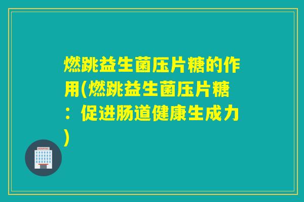 燃跳益生菌压片糖的作用(燃跳益生菌压片糖：促进肠道健康生成力)
