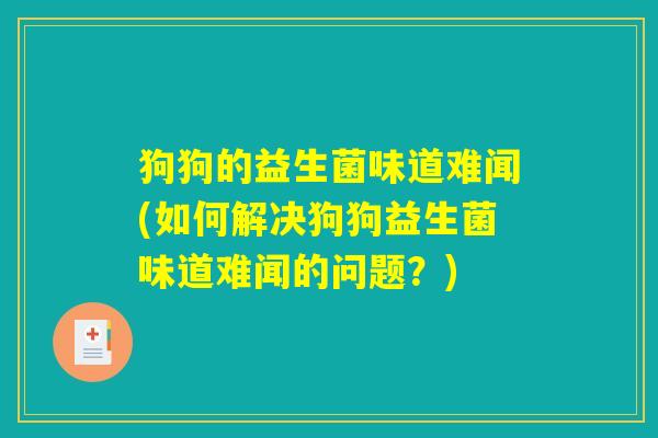 狗狗的益生菌味道难闻(如何解决狗狗益生菌味道难闻的问题？)