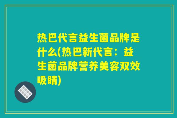 热巴代言益生菌品牌是什么(热巴新代言：益生菌品牌营养美容双效吸睛)