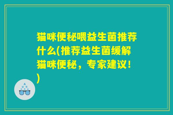 猫咪便秘喂益生菌推荐什么(推荐益生菌缓解猫咪便秘，专家建议！)