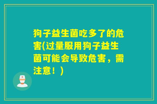 狗子益生菌吃多了的危害(过量服用狗子益生菌可能会导致危害,需注意!) 狗子益生菌吃多了的危害(过量服用狗子益生菌可能会导致危害,需注意!)