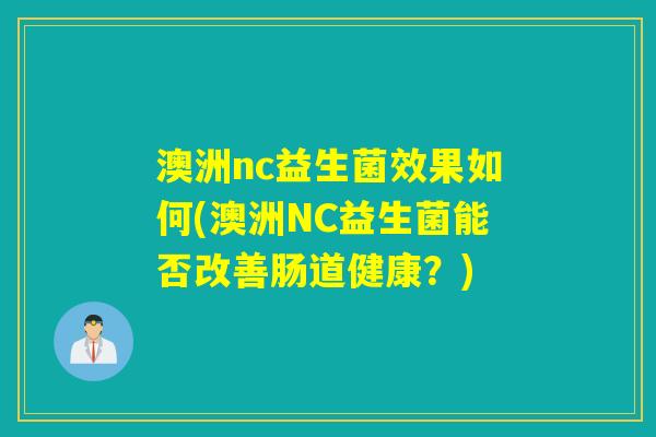 澳洲nc益生菌效果如何(澳洲NC益生菌能否改善肠道健康?) 澳洲nc益生菌效果如何(澳洲NC益生菌能否改善肠道健康?)
