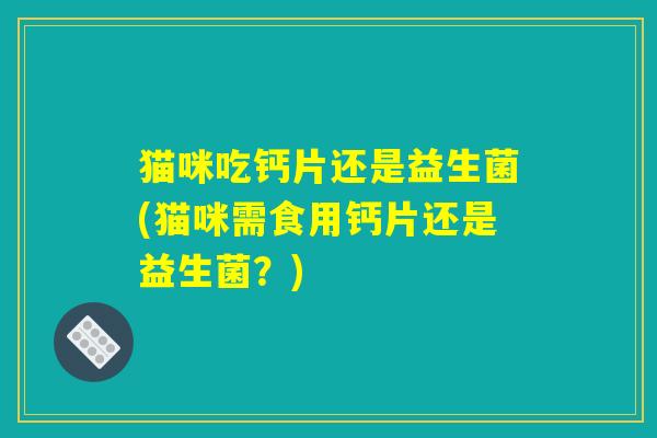 猫咪吃钙片还是益生菌(猫咪需食用钙片还是益生菌？)