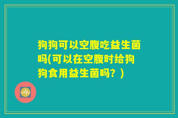 狗狗可以空腹吃益生菌吗(可以在空腹时给狗狗食用益生菌吗?) 狗狗可以空腹吃益生菌吗(可以在空腹时给狗狗食用益生菌吗?)
