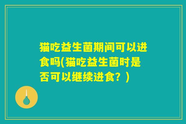 猫吃益生菌期间可以进食吗(猫吃益生菌时是否可以继续进食?) 猫吃益生菌期间可以进食吗(猫吃益生菌时是否可以继续进食?)