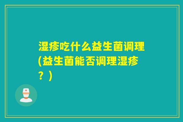 吃什么益生菌调理(益生菌能否调理?) 吃什么益生菌调理(益生菌能否调理?)