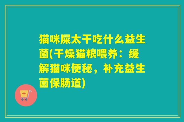 猫咪屎太干吃什么益生菌(干燥猫粮喂养:缓解猫咪,补充益生菌保肠道) 猫咪屎太干吃什么益生菌(干燥猫粮喂养:缓解猫咪,补充益生菌保肠道)