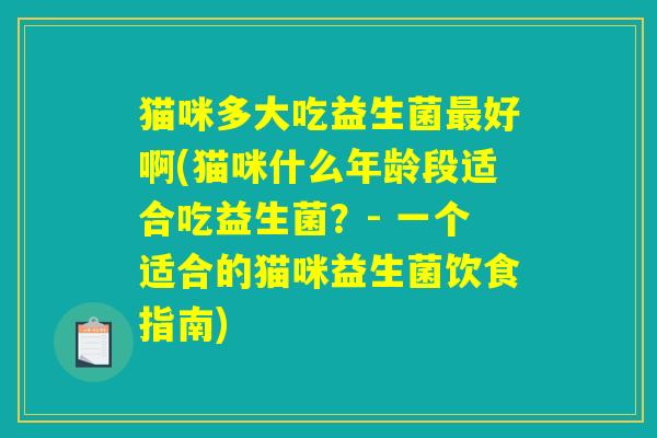猫咪多大吃益生菌最好啊(猫咪什么年龄段适合吃益生菌？- 一个适合的猫咪益生菌饮食指南)