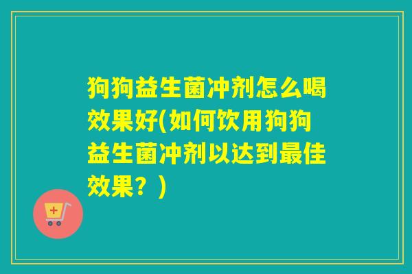 狗狗益生菌冲剂怎么喝效果好(如何饮用狗狗益生菌冲剂以达到最佳效果？)